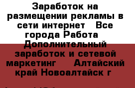  Заработок на размещении рекламы в сети интернет - Все города Работа » Дополнительный заработок и сетевой маркетинг   . Алтайский край,Новоалтайск г.